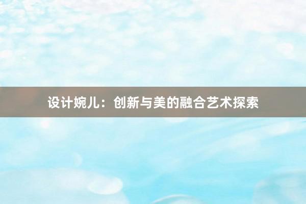 设计婉儿：创新与美的融合艺术探索