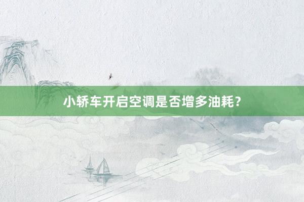 小轿车开启空调是否增多油耗？